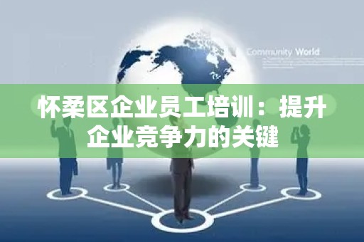 怀柔区企业员工培训：提升企业竞争力的关键