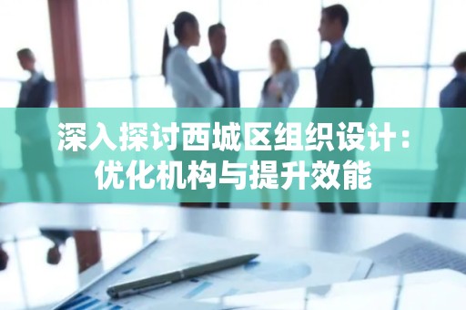 深入探讨西城区组织设计：优化机构与提升效能