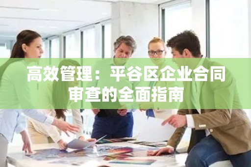 高效管理：平谷区企业合同审查的全面指南