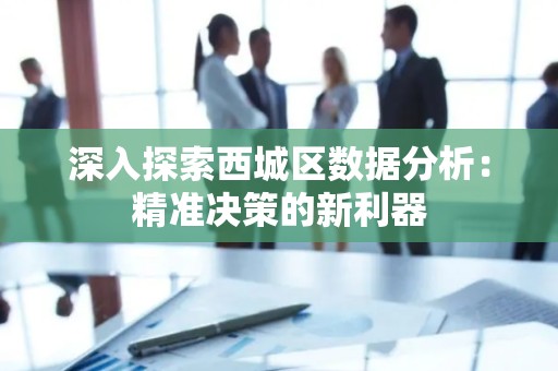 深入探索西城区数据分析：精准决策的新利器