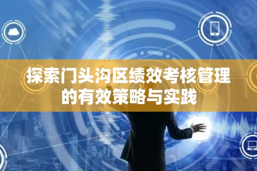 探索门头沟区绩效考核管理的有效策略与实践