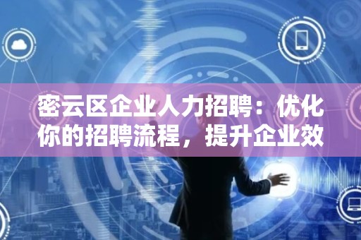 密云区企业人力招聘：优化你的招聘流程，提升企业效益