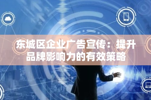 顺义区企业广告宣传：提升品牌影响力的有效策略