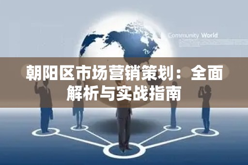 朝阳区市场营销策划：全面解析与实战指南