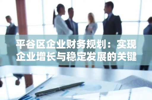 平谷区企业财务规划：实现企业增长与稳定发展的关键