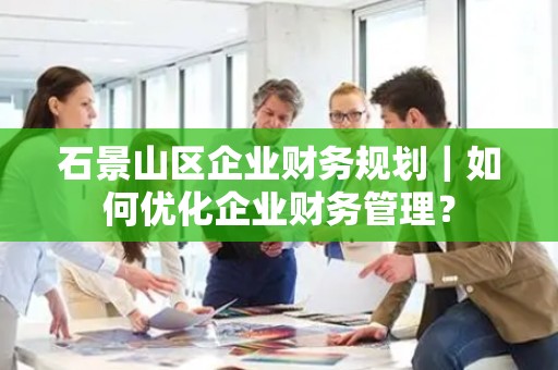 石景山区企业财务规划｜如何优化企业财务管理？