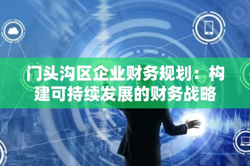 门头沟区企业财务规划：构建可持续发展的财务战略