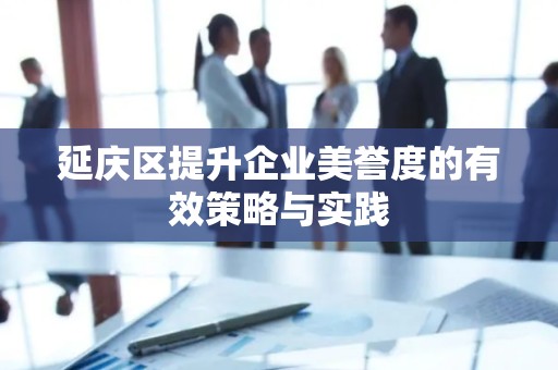 延庆区提升企业美誉度的有效策略与实践