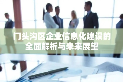 门头沟区企业信息化建设的全面解析与未来展望