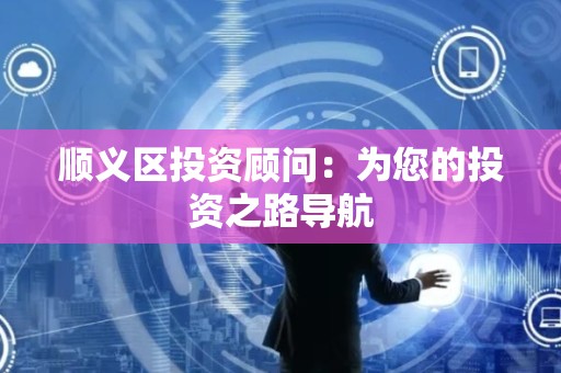 顺义区投资顾问：为您的投资之路导航