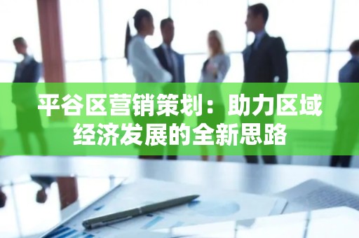 平谷区营销策划：助力区域经济发展的全新思路