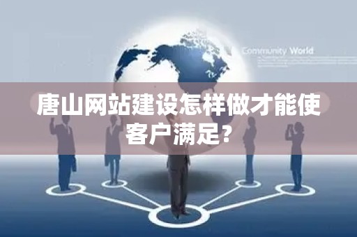 唐山网站建设怎样做才能使客户满足？