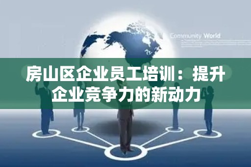 房山区企业员工培训：提升企业竞争力的新动力