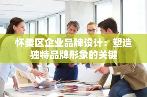 怀柔区企业品牌设计：塑造独特品牌形象的关键