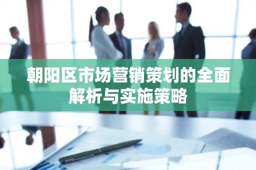 朝阳区市场营销策划的全面解析与实施策略