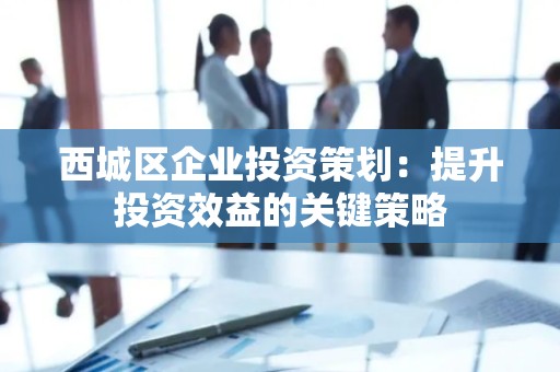 西城区企业投资策划：提升投资效益的关键策略