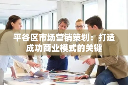 平谷区市场营销策划：打造成功商业模式的关键
