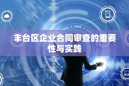 丰台区企业合同审查的重要性与实践