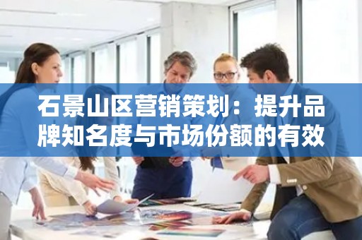 石景山区营销策划：提升品牌知名度与市场份额的有效策略