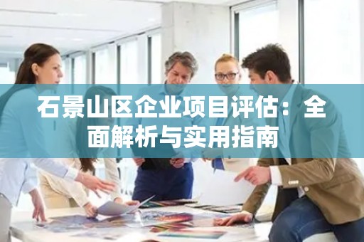 石景山区企业项目评估：全面解析与实用指南