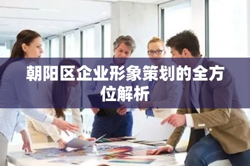 朝阳区企业形象策划的全方位解析