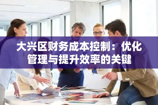 大兴区财务成本控制：优化管理与提升效率的关键