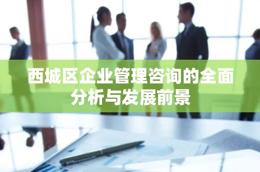 西城区企业管理咨询的全面分析与发展前景