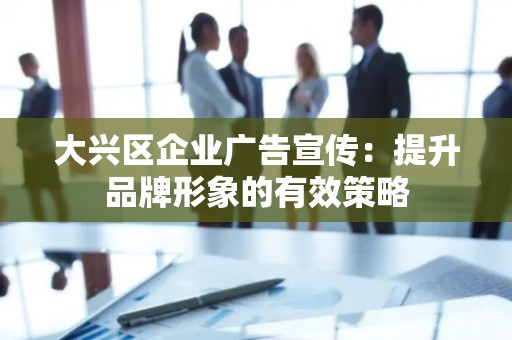 大兴区企业广告宣传：提升品牌形象的有效策略