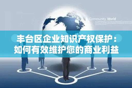 丰台区企业知识产权保护：如何有效维护您的商业利益？