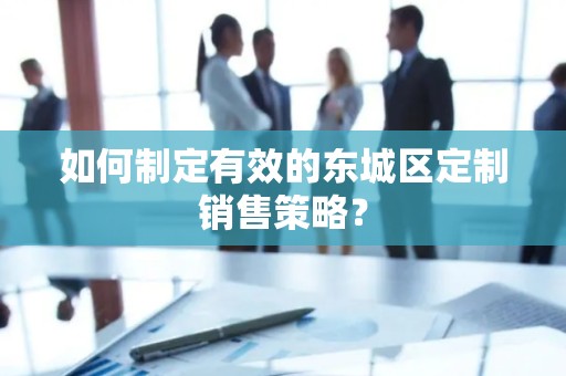 如何制定有效的顺义区定制销售策略？