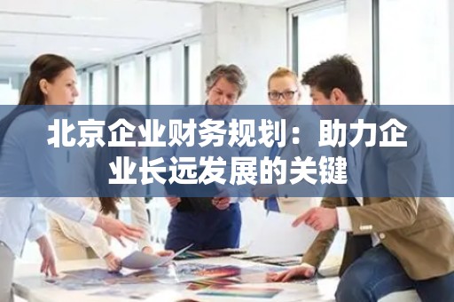 北京企业财务规划：助力企业长远发展的关键