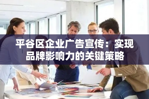 平谷区企业广告宣传：实现品牌影响力的关键策略