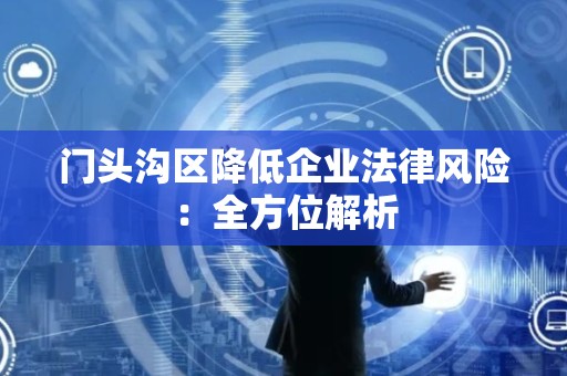 门头沟区降低企业法律风险：全方位解析