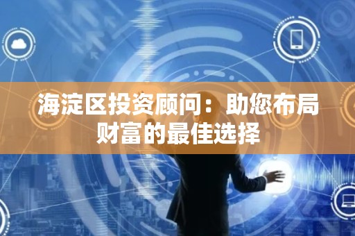 海淀区投资顾问：助您布局财富的最佳选择
