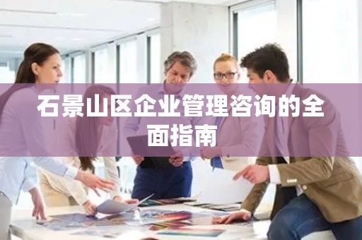 石景山区企业管理咨询的全面指南