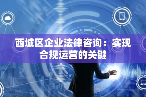 西城区企业法律咨询：实现合规运营的关键