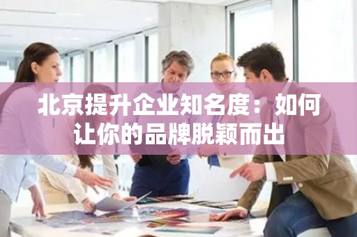 北京提升企业知名度：如何让你的品牌脱颖而出
