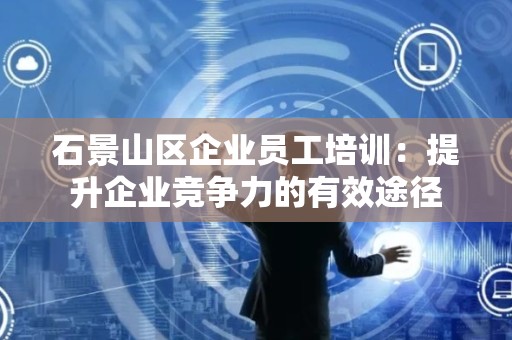 石景山区企业员工培训：提升企业竞争力的有效途径