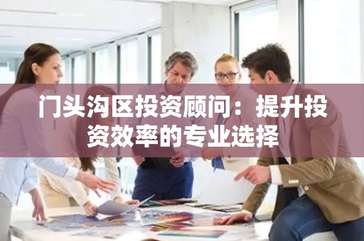 门头沟区投资顾问：提升投资效率的专业选择