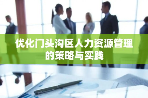 优化门头沟区人力资源管理的策略与实践