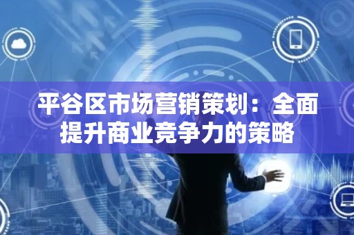 平谷区市场营销策划：全面提升商业竞争力的策略