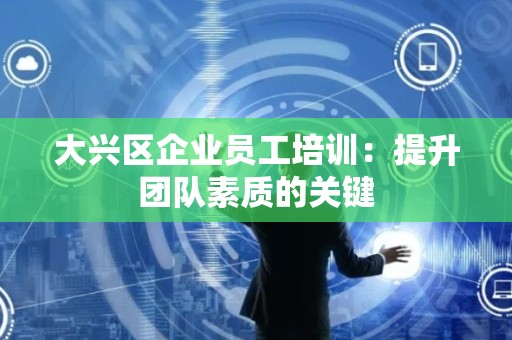 大兴区企业员工培训：提升团队素质的关键