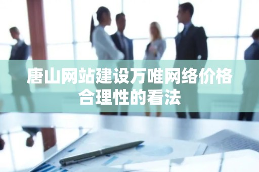 唐山网站建设万唯网络价格合理性的看法