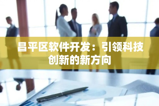 昌平区软件开发：引领科技创新的新方向