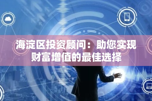 海淀区投资顾问：助您实现财富增值的最佳选择