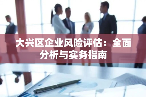 大兴区企业风险评估：全面分析与实务指南