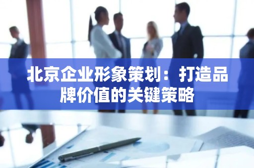 北京企业形象策划：打造品牌价值的关键策略