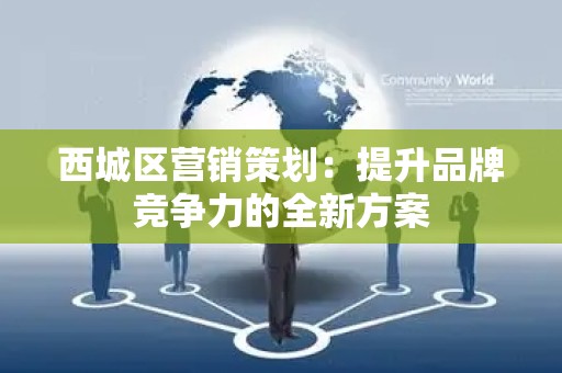 西城区营销策划：提升品牌竞争力的全新方案