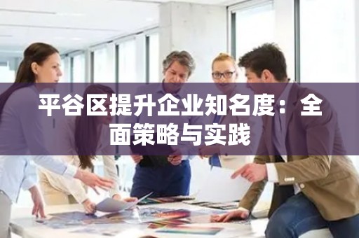 平谷区提升企业知名度：全面策略与实践