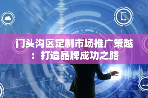 门头沟区定制市场推广策越：打造品牌成功之路